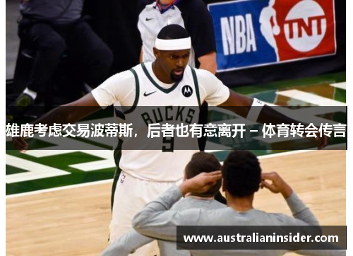 雄鹿考虑交易波蒂斯，后者也有意离开 – 体育转会传言