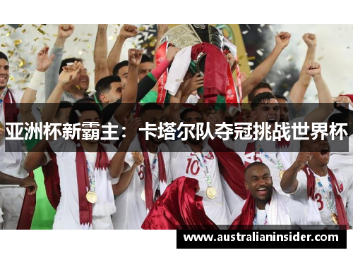 亚洲杯新霸主：卡塔尔队夺冠挑战世界杯