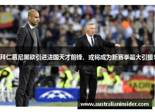 拜仁慕尼黑欲引进法国天才前锋，或将成为新赛季最大引援!