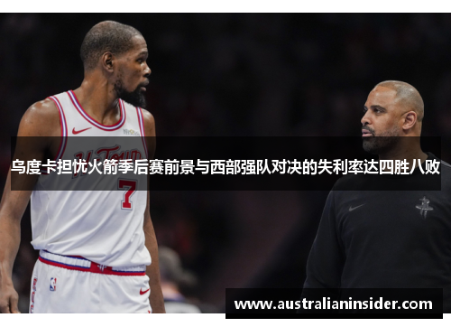 乌度卡担忧火箭季后赛前景与西部强队对决的失利率达四胜八败